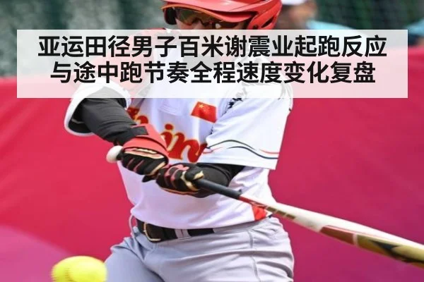 亚运田径男子百米谢震业起跑反应与途中跑节奏全程速度变化复盘