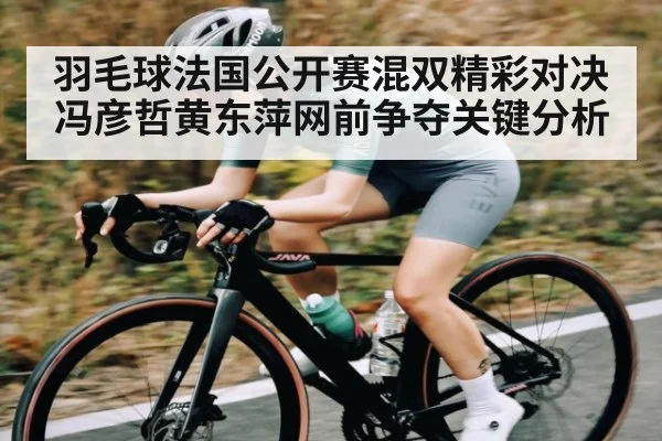 羽毛球法国公开赛混双精彩对决 冯彦哲黄东萍网前争夺关键分析