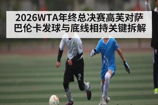 2026WTA年终总决赛高芙对萨巴伦卡发球与底线相持关键拆解
