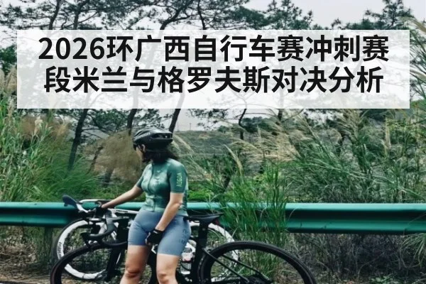 2026环广西自行车赛冲刺赛段米兰与格罗夫斯对决分析
