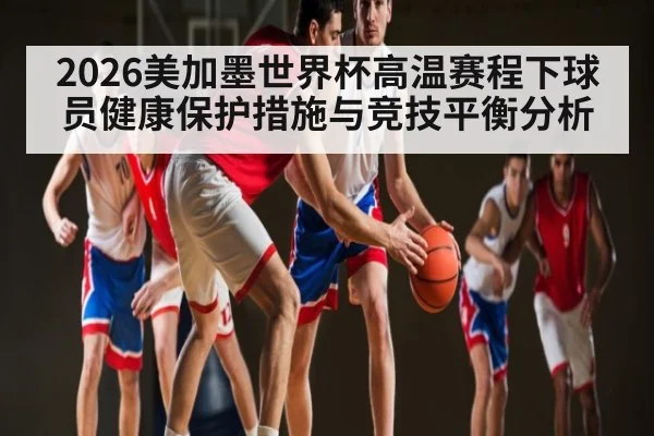 2026美加墨世界杯高温赛程下球员健康保护措施与竞技平衡分析