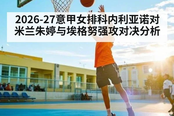 2026-27意甲女排科内利亚诺对米兰朱婷与埃格努强攻对决分析
