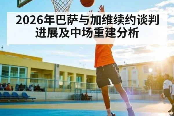 2026年巴萨与加维续约谈判进展及中场重建分析