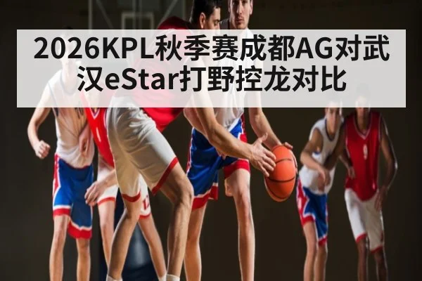 2026KPL秋季赛成都AG对武汉eStar打野控龙对比