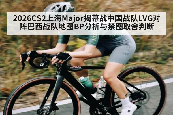 2026CS2上海Major揭幕战中国战队LVG对阵巴西战队地图BP分析与禁图取舍判断